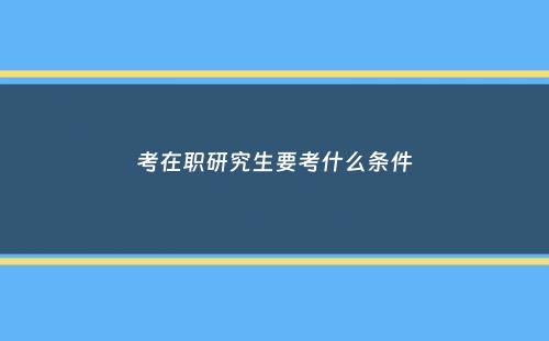 考在职研究生要考什么条件