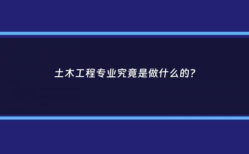土木工程专业究竟是做什么的？