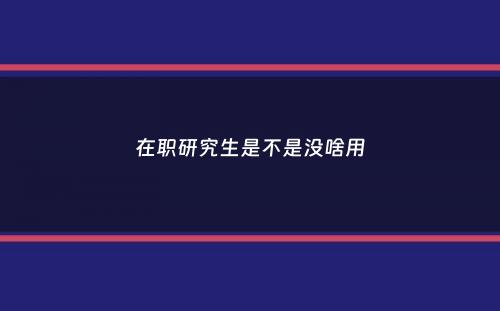 在职研究生是不是没啥用