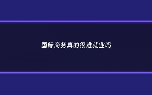 国际商务真的很难就业吗