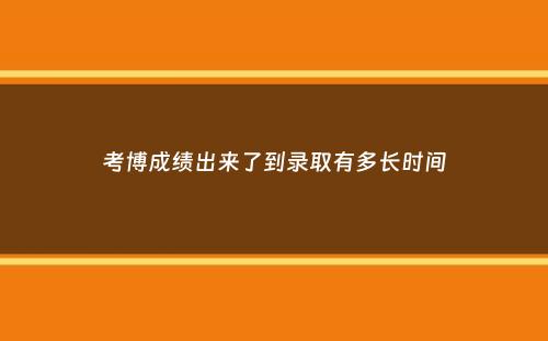 考博成绩出来了到录取有多长时间