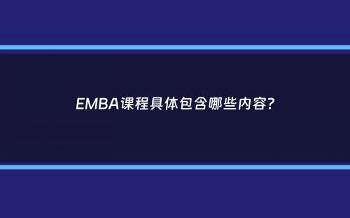 EMBA课程具体包含哪些内容？
