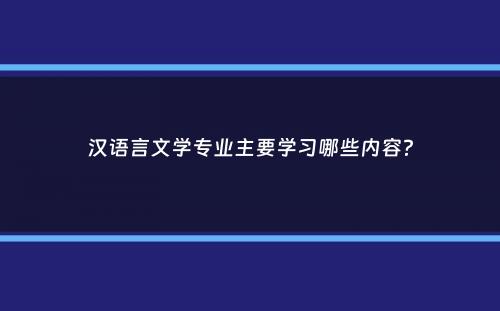 汉语言文学专业主要学习哪些内容？