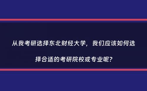 从我考研选择东北财经大学，我们应该如何选择合适的考研院校或专业呢？