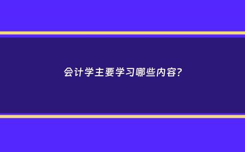 会计学主要学习哪些内容？