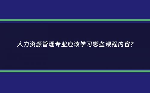 人力资源管理专业应该学习哪些课程内容？