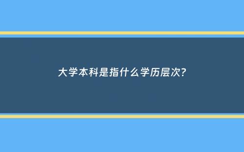 大学本科是指什么学历层次？