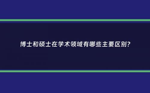 博士和硕士在学术领域有哪些主要区别？