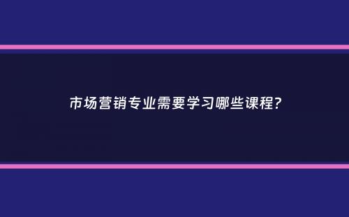 市场营销专业需要学习哪些课程？
