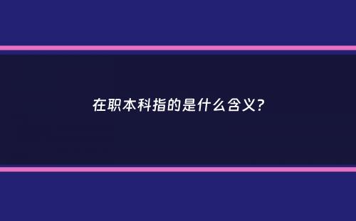 在职本科指的是什么含义？