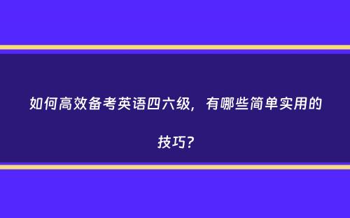 如何高效备考英语四六级，有哪些简单实用的技巧？