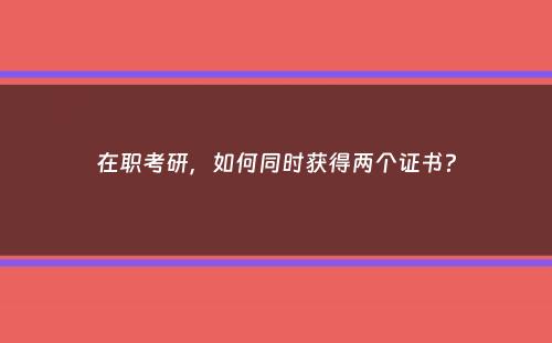 在职考研，如何同时获得两个证书？