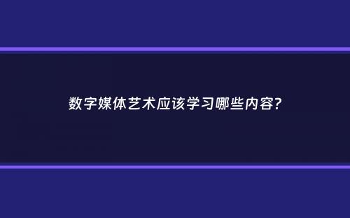 数字媒体艺术应该学习哪些内容？