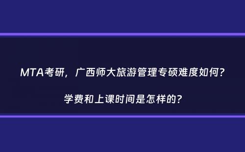 MTA考研，广西师大旅游管理专硕难度如何？学费和上课时间是怎样的？