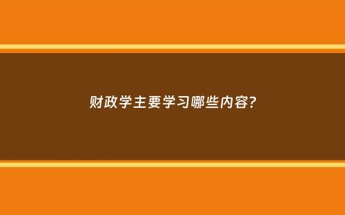 财政学主要学习哪些内容？