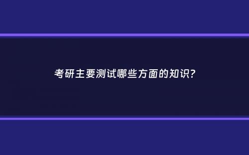 考研主要测试哪些方面的知识？