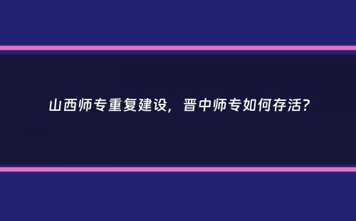 山西师专重复建设，晋中师专如何存活？