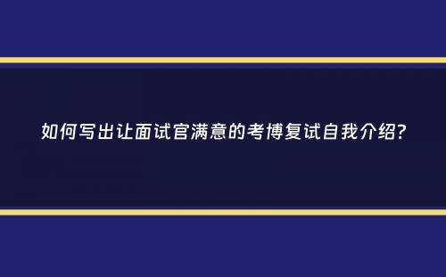 如何写出让面试官满意的考博复试自我介绍？