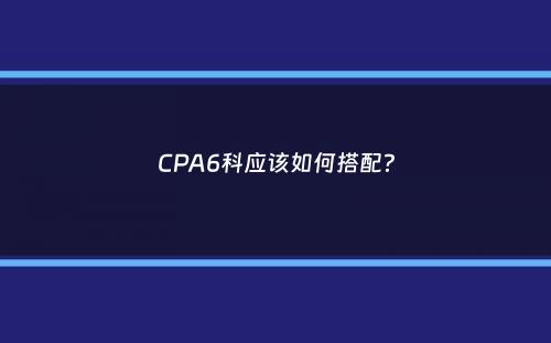 CPA6科应该如何搭配？