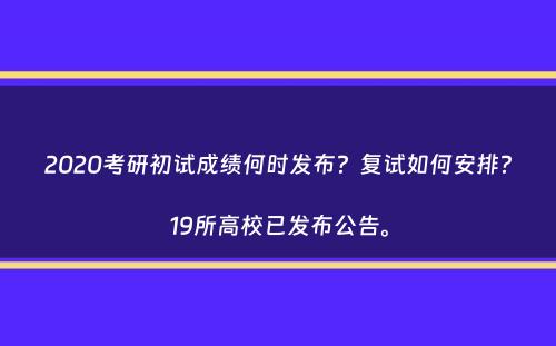 2020考研初试成绩何时发布？复试如何安排？19所高校已发布公告。