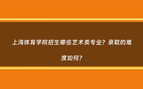 上海体育学院招生哪些艺术类专业？录取的难度如何？