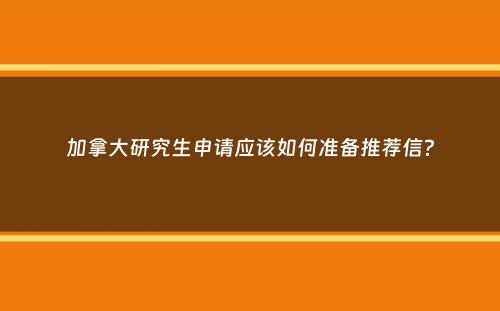 加拿大研究生申请应该如何准备推荐信？
