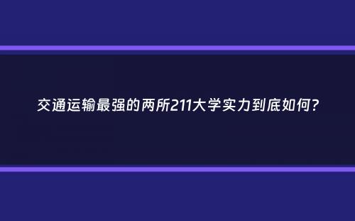 交通运输最强的两所211大学实力到底如何？