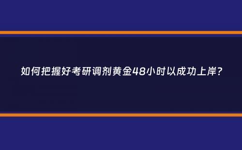 如何把握好考研调剂黄金48小时以成功上岸？