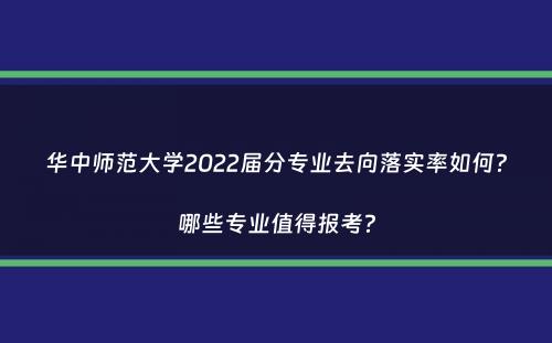 华中师范大学2022届分专业去向落实率如何？哪些专业值得报考？