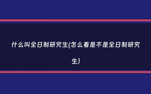 什么叫全日制研究生(怎么看是不是全日制研究生）