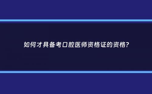 如何才具备考口腔医师资格证的资格？