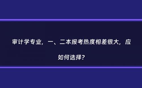 审计学专业，一、二本报考热度相差很大，应如何选择？