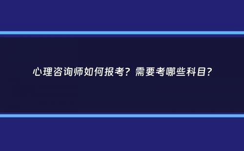 心理咨询师如何报考？需要考哪些科目？