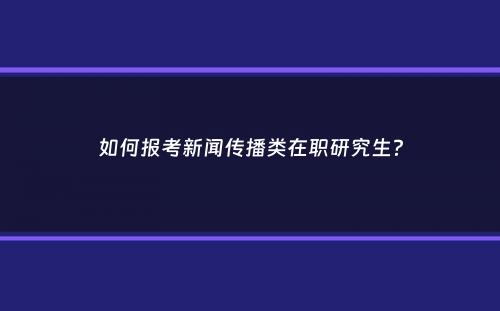 如何报考新闻传播类在职研究生？