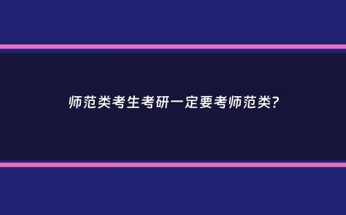 师范类考生考研一定要考师范类？