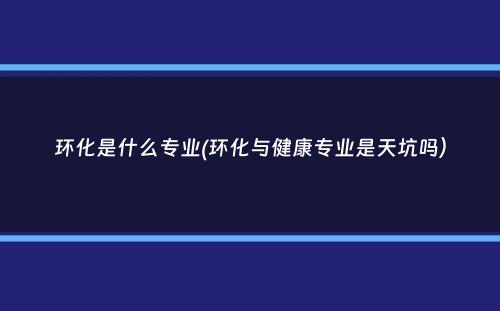 环化是什么专业(环化与健康专业是天坑吗）