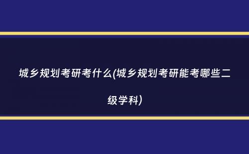城乡规划考研考什么(城乡规划考研能考哪些二级学科）
