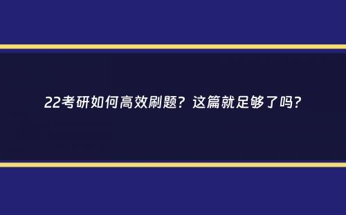 22考研如何高效刷题？这篇就足够了吗？