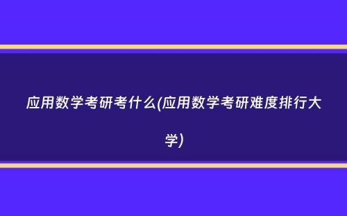 应用数学考研考什么(应用数学考研难度排行大学）