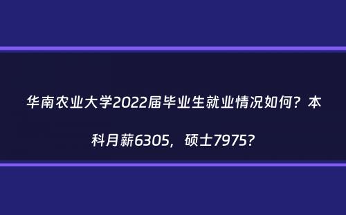 华南农业大学2022届毕业生就业情况如何？本科月薪6305，硕士7975？