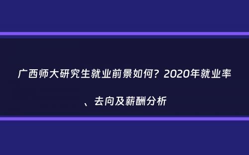 广西师大研究生就业前景如何？2020年就业率、去向及薪酬分析