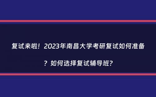 复试来啦！2023年南昌大学考研复试如何准备？如何选择复试辅导班？