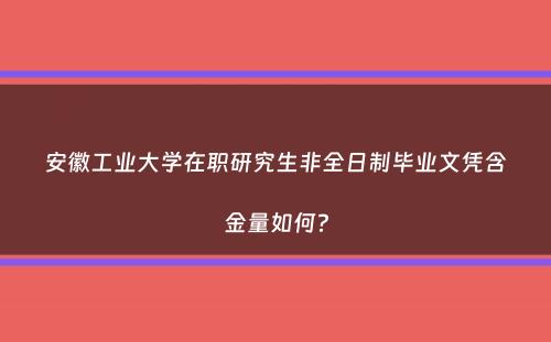 安徽工业大学在职研究生非全日制毕业文凭含金量如何？