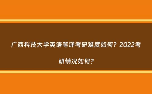 广西科技大学英语笔译考研难度如何？2022考研情况如何？
