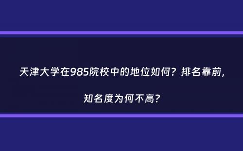 天津大学在985院校中的地位如何？排名靠前，知名度为何不高？