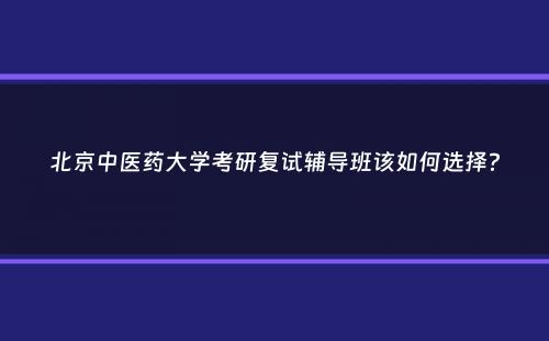 北京中医药大学考研复试辅导班该如何选择？