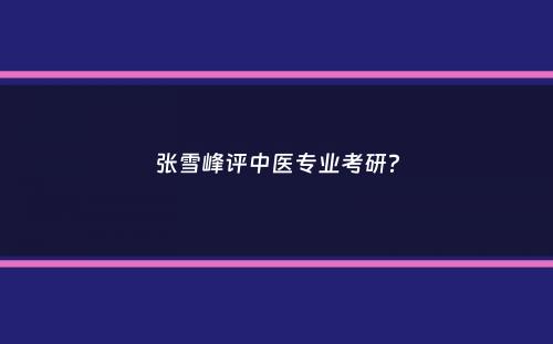张雪峰评中医专业考研？