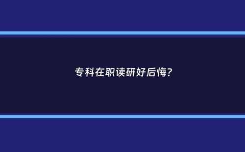 专科在职读研好后悔？
