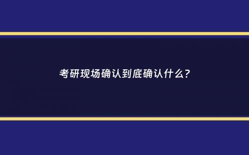 考研现场确认到底确认什么？