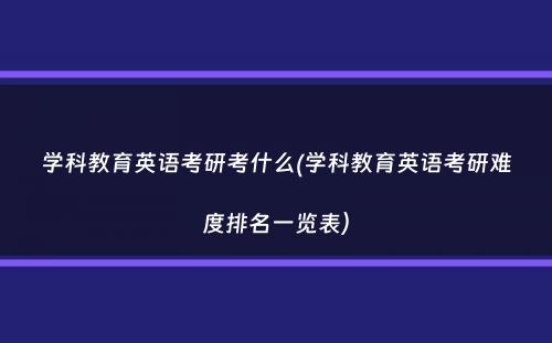 学科教育英语考研考什么(学科教育英语考研难度排名一览表）